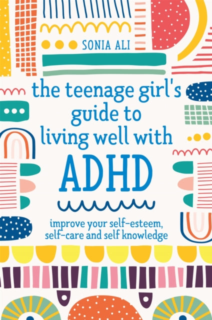 The Teenage Girl's Guide to Living Well with ADHD : Improve your Self-Esteem, Self-Care and Self Knowledge-9781787757684