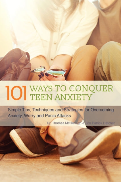 101 Ways To Conquer Teen Anxiety : Simple Tips, Techniques and Strategies for Overcoming Anxiety, Worry and Panic Attacks-9781612435633